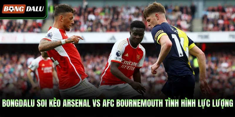 Bongdalu soi kèo Arsenal vs AFC Bournemouth tình hình lực lượng