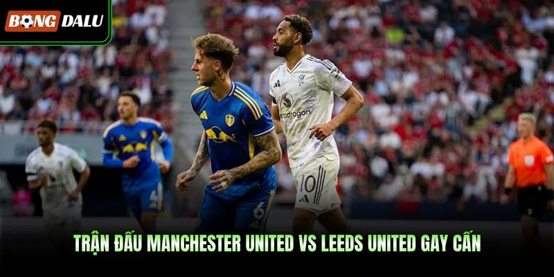 Trận đấu Manchester United vs Leeds United gay cấn